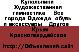 Купальники. Художественная гимнастика. - Все города Одежда, обувь и аксессуары » Другое   . Крым,Красногвардейское